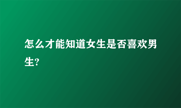 怎么才能知道女生是否喜欢男生?