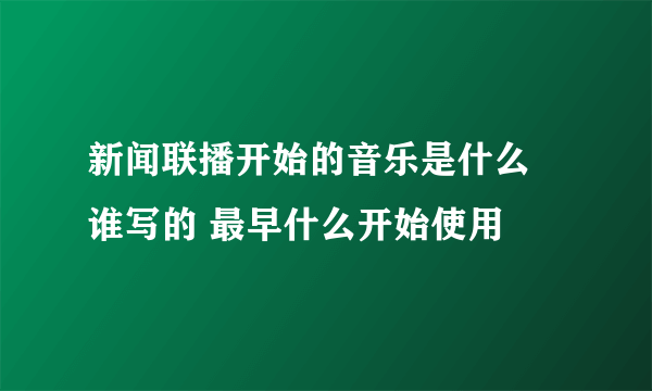 新闻联播开始的音乐是什么 谁写的 最早什么开始使用