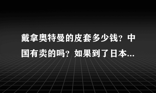 戴拿奥特曼的皮套多少钱？中国有卖的吗？如果到了日本去什么地方买？给分