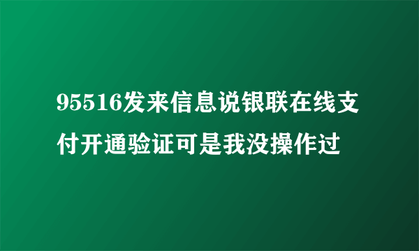 95516发来信息说银联在线支付开通验证可是我没操作过