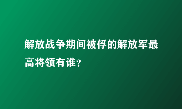 解放战争期间被俘的解放军最高将领有谁？