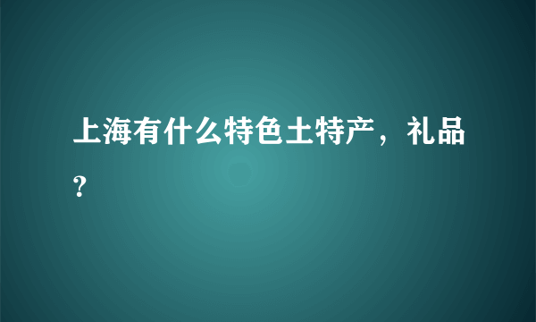 上海有什么特色土特产，礼品？