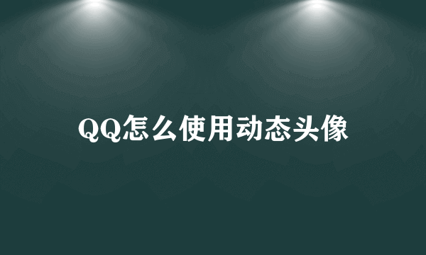 QQ怎么使用动态头像