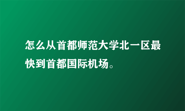 怎么从首都师范大学北一区最快到首都国际机场。