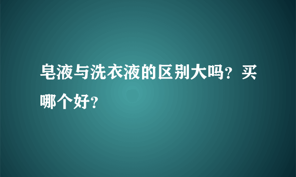 皂液与洗衣液的区别大吗？买哪个好？