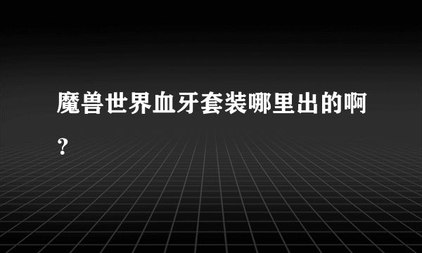 魔兽世界血牙套装哪里出的啊？