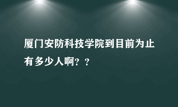 厦门安防科技学院到目前为止有多少人啊？？