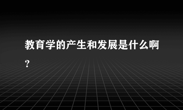 教育学的产生和发展是什么啊？