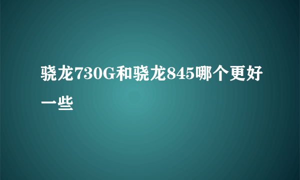 骁龙730G和骁龙845哪个更好一些