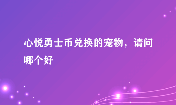 心悦勇士币兑换的宠物，请问哪个好