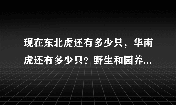 现在东北虎还有多少只，华南虎还有多少只？野生和园养的都说明一下```