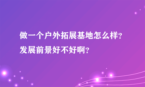 做一个户外拓展基地怎么样？发展前景好不好啊？