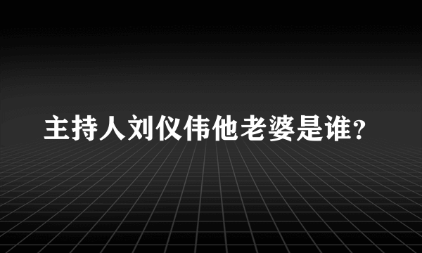 主持人刘仪伟他老婆是谁？