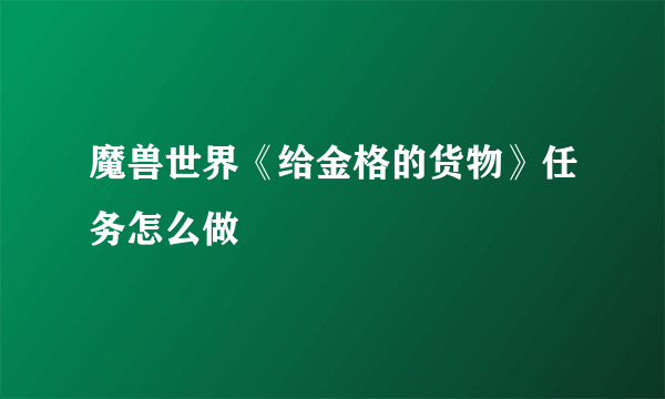 魔兽世界《给金格的货物》任务怎么做