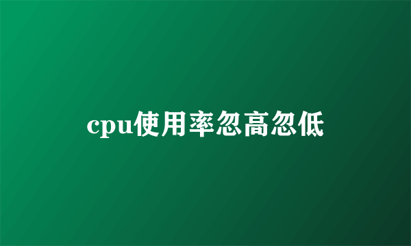 cpu使用率忽高忽低