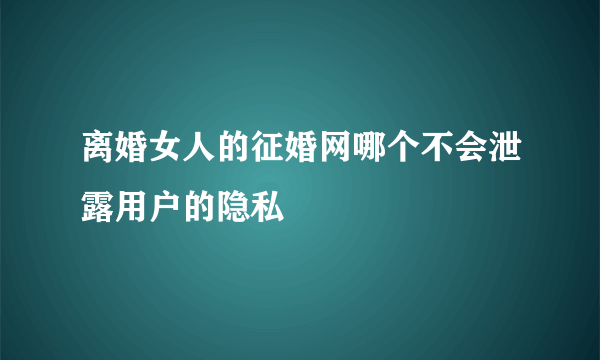 离婚女人的征婚网哪个不会泄露用户的隐私