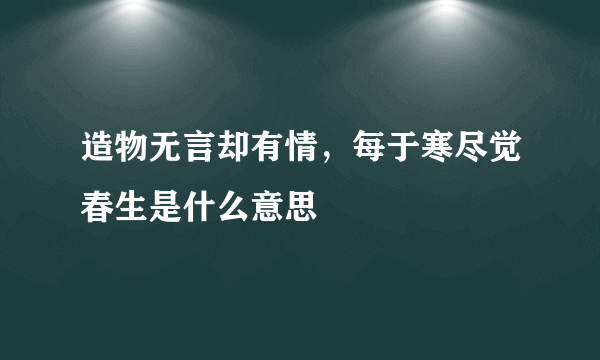 造物无言却有情，每于寒尽觉春生是什么意思