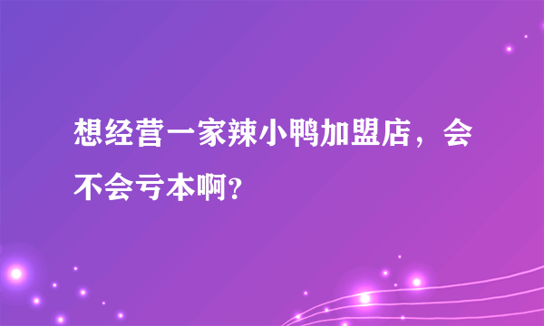 想经营一家辣小鸭加盟店，会不会亏本啊？