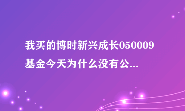 我买的博时新兴成长050009基金今天为什么没有公布昨天的净值