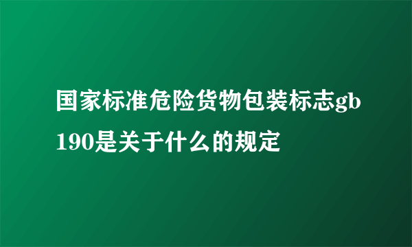 国家标准危险货物包装标志gb190是关于什么的规定