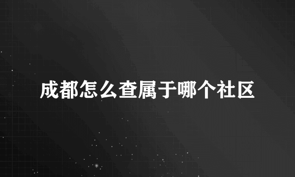 成都怎么查属于哪个社区