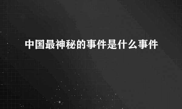 中国最神秘的事件是什么事件