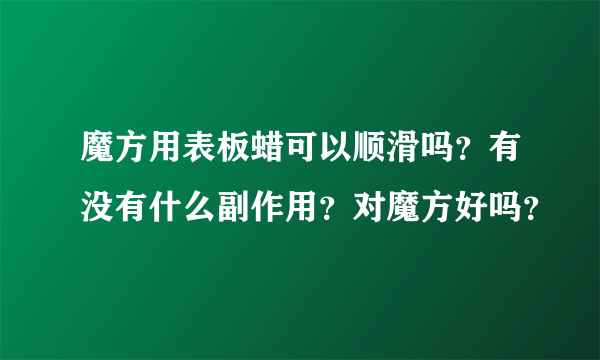 魔方用表板蜡可以顺滑吗？有没有什么副作用？对魔方好吗？