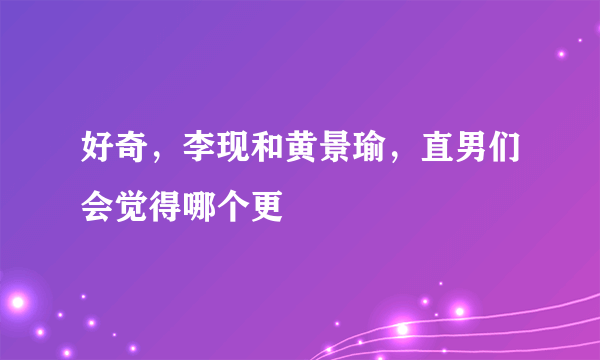 好奇，李现和黄景瑜，直男们会觉得哪个更