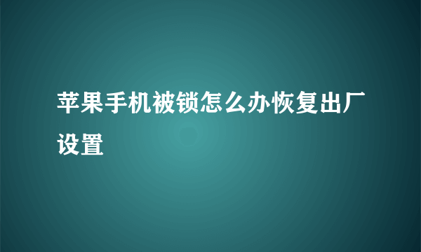 苹果手机被锁怎么办恢复出厂设置