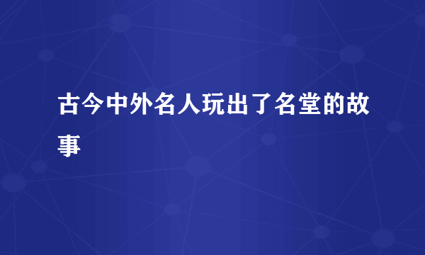 古今中外名人玩出了名堂的故事