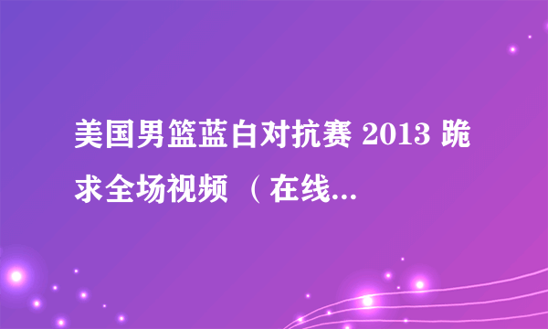 美国男篮蓝白对抗赛 2013 跪求全场视频 （在线或下载）