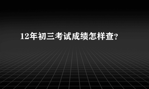 12年初三考试成绩怎样查？