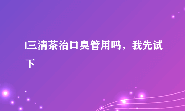 |三清茶治口臭管用吗，我先试下