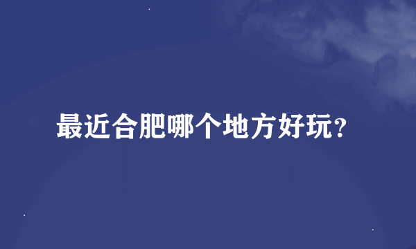 最近合肥哪个地方好玩？