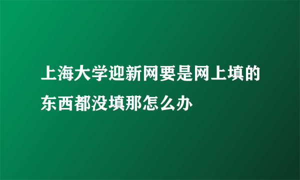 上海大学迎新网要是网上填的东西都没填那怎么办