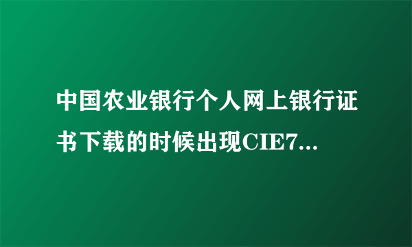 中国农业银行个人网上银行证书下载的时候出现CIE7两码不存在、什么意思