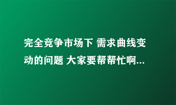 完全竞争市场下 需求曲线变动的问题 大家要帮帮忙啊~非常感谢！！