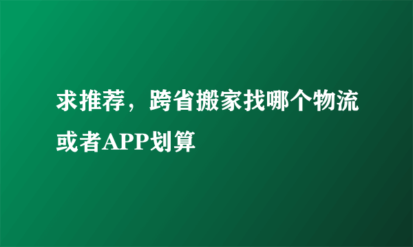 求推荐，跨省搬家找哪个物流或者APP划算