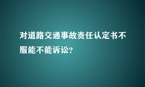 对道路交通事故责任认定书不服能不能诉讼？