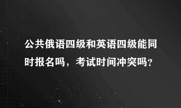 公共俄语四级和英语四级能同时报名吗，考试时间冲突吗？