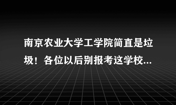 南京农业大学工学院简直是垃圾！各位以后别报考这学校啊。否则遗憾终身。。。。。。。。。