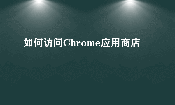 如何访问Chrome应用商店