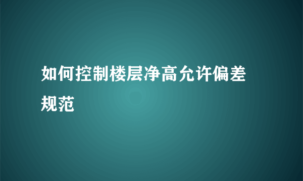 如何控制楼层净高允许偏差 规范