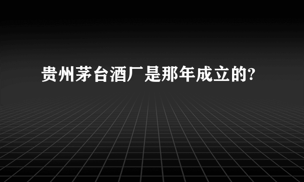 贵州茅台酒厂是那年成立的?