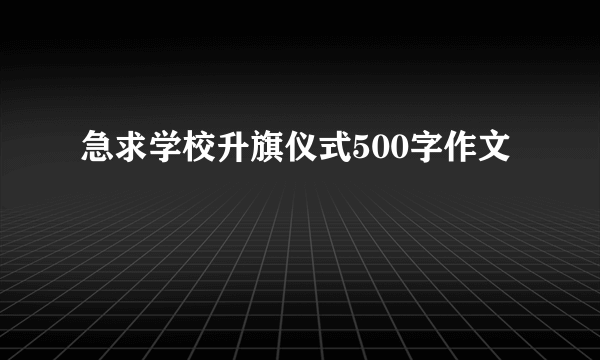 急求学校升旗仪式500字作文