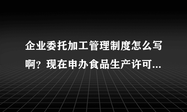 企业委托加工管理制度怎么写啊？现在申办食品生产许可证又加了新制度了。