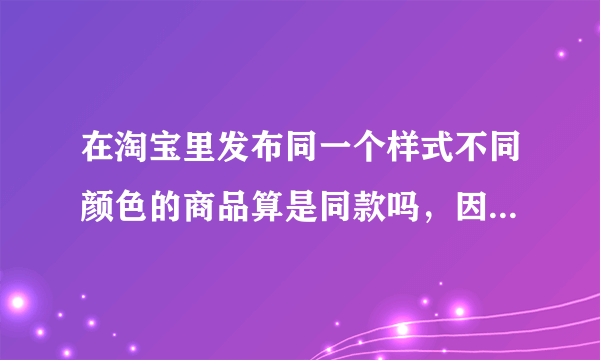 在淘宝里发布同一个样式不同颜色的商品算是同款吗，因为淘宝规则不许发布同款产品，所以问一下