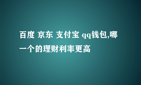 百度 京东 支付宝 qq钱包,哪一个的理财利率更高