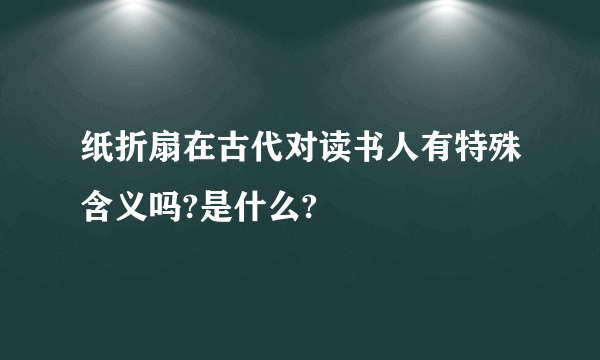 纸折扇在古代对读书人有特殊含义吗?是什么?