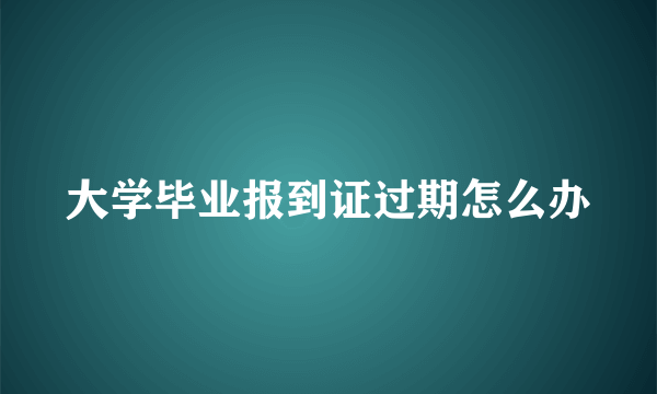 大学毕业报到证过期怎么办